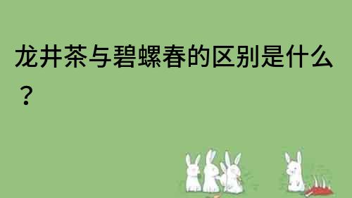 龙井茶与碧螺春的区别是什么？