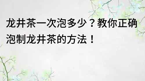 龙井茶一次泡多少？教你正确泡制龙井茶的方法！