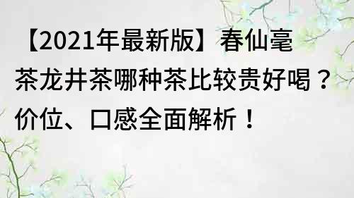 【2021年最新版】春仙毫茶龙井茶哪种茶比较贵好喝？价位、口感全面解析！