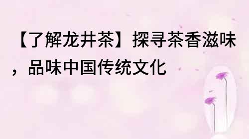 【了解龙井茶】探寻茶香滋味，品味中国传统文化