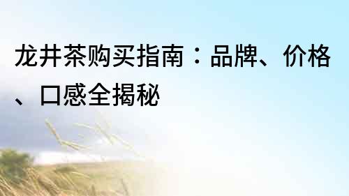 龙井茶购买指南：品牌、价格、口感全揭秘