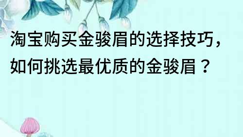 淘宝购买金骏眉的选择技巧，如何挑选最优质的金骏眉？