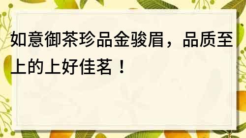 如意御茶珍品金骏眉，品质至上的上好佳茗！