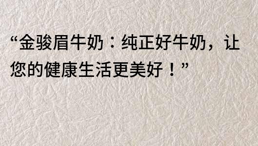 “金骏眉牛奶：纯正好牛奶，让您的健康生活更美好！”