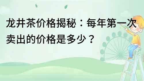 龙井茶价格揭秘：每年第一次卖出的价格是多少？