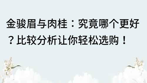 金骏眉与肉桂：究竟哪个更好？比较分析让你轻松选购！