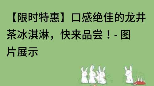 【限时特惠】口感绝佳的龙井茶冰淇淋，快来品尝！- 图片展示