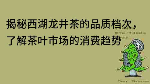 揭秘西湖龙井茶的品质档次，了解茶叶市场的消费趋势