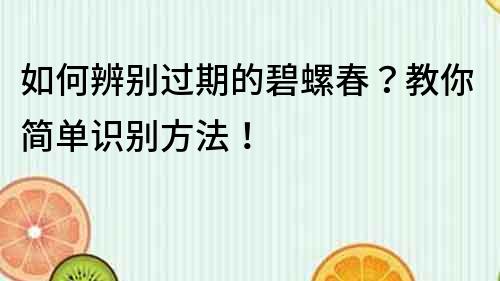 如何辨别过期的碧螺春？教你简单识别方法！