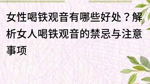 女性喝铁观音有哪些好处？解析女人喝铁观音的禁忌与注意事项