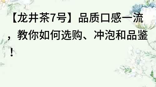 【龙井茶7号】品质口感一流，教你如何选购、冲泡和品鉴！