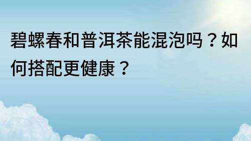 碧螺春和普洱茶能混泡吗？如何搭配更健康？