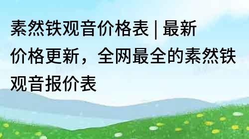 素然铁观音价格表 | 最新价格更新，全网最全的素然铁观音报价表