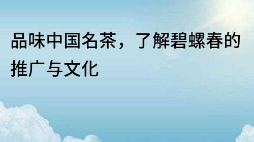 品味中国名茶，了解碧螺春的推广与文化