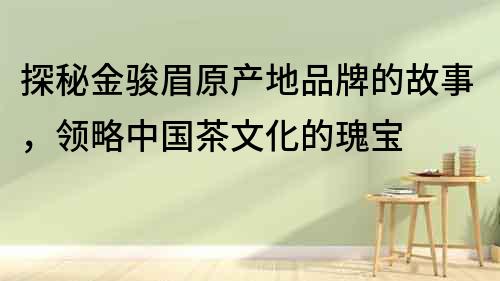 探秘金骏眉原产地品牌的故事，领略中国茶文化的瑰宝