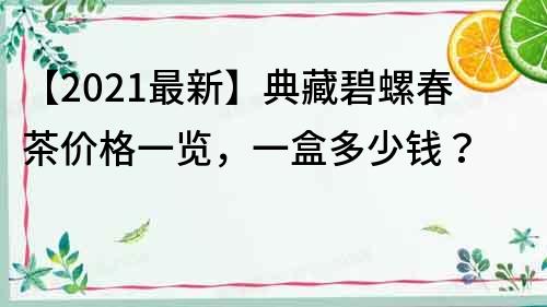 【2021最新】典藏碧螺春茶价格一览，一盒多少钱？