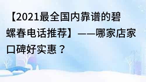 【2021最全国内靠谱的碧螺春电话推荐】——哪家店家口碑好实惠？