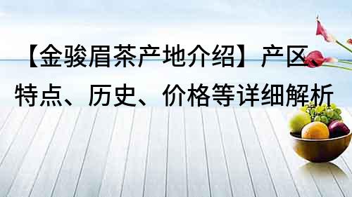 【金骏眉茶产地介绍】产区、特点、历史、价格等详细解析