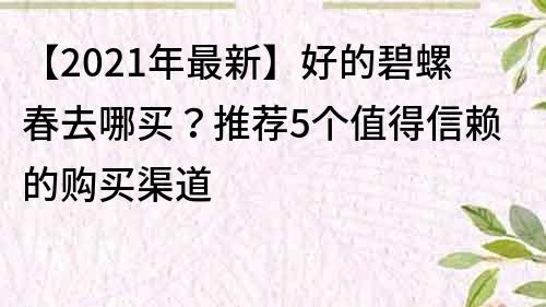 【2021年最新】好的碧螺春去哪买？推荐5个值得信赖的购买渠道