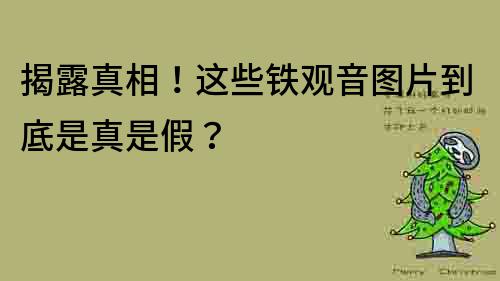 揭露真相！这些铁观音图片到底是真是假？