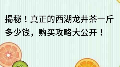 揭秘！真正的西湖龙井茶一斤多少钱，购买攻略大公开！