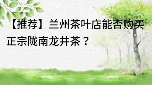 【推荐】兰州茶叶店能否购买正宗陇南龙井茶？