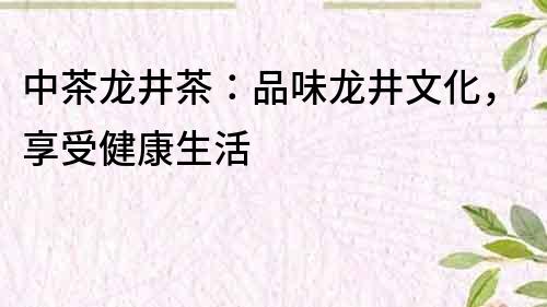 中茶龙井茶：品味龙井文化，享受健康生活