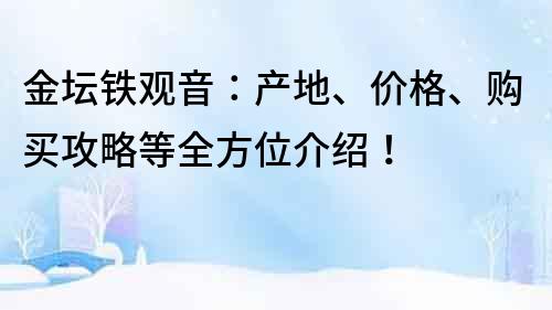金坛铁观音：产地、价格、购买攻略等全方位介绍！