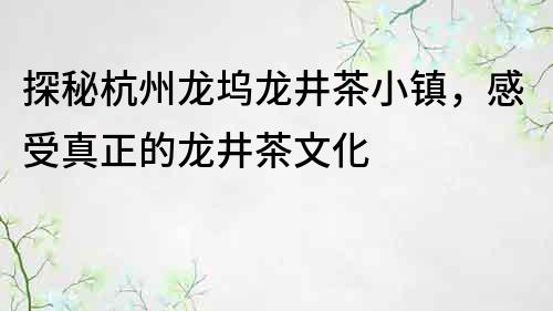 探秘杭州龙坞龙井茶小镇，感受真正的龙井茶文化