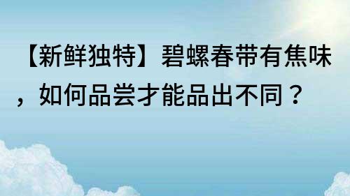 【新鲜独特】碧螺春带有焦味，如何品尝才能品出不同？