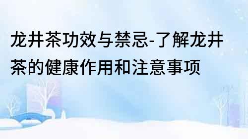 龙井茶功效与禁忌-了解龙井茶的健康作用和注意事项