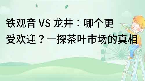 铁观音 VS 龙井：哪个更受欢迎？一探茶叶市场的真相