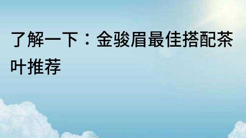 了解一下：金骏眉最佳搭配茶叶推荐