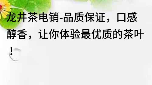 龙井茶电销-品质保证，口感醇香，让你体验最优质的茶叶！