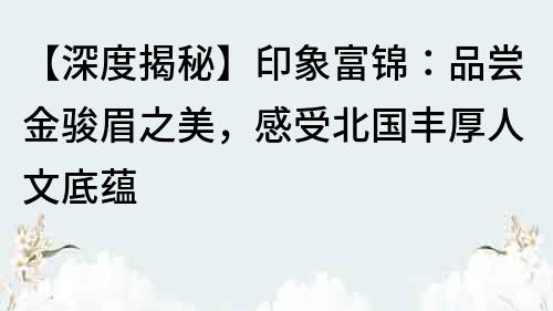 【深度揭秘】印象富锦：品尝金骏眉之美，感受北国丰厚人文底蕴