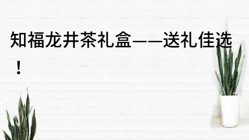 知福龙井茶礼盒——送礼佳选！