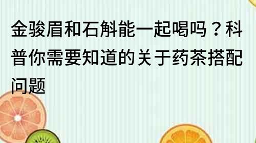 金骏眉和石斛能一起喝吗？科普你需要知道的关于药茶搭配问题