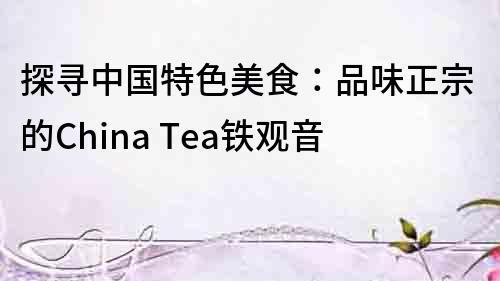 探寻中国特色美食：品味正宗的China Tea铁观音