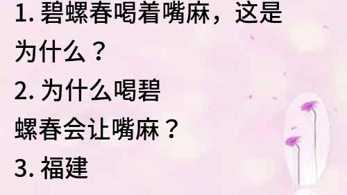 1. 碧螺春喝着嘴麻，这是为什么？
2. 为什么喝碧螺春会让嘴麻？
3. 福建特产碧螺春喝着嘴麻，原因揭秘！
4. 碧螺春喝着嘴麻是好事还是坏事？
5. 想知道碧螺春为什么喝着嘴麻？一定要看这篇！