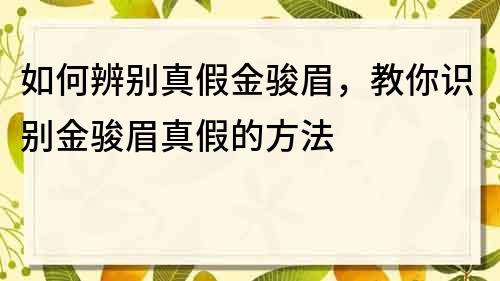 如何辨别真假金骏眉，教你识别金骏眉真假的方法