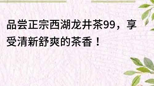 品尝正宗西湖龙井茶99，享受清新舒爽的茶香！