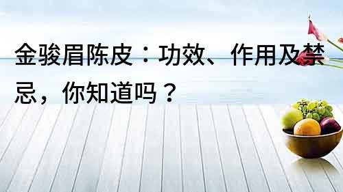 金骏眉陈皮：功效、作用及禁忌，你知道吗？