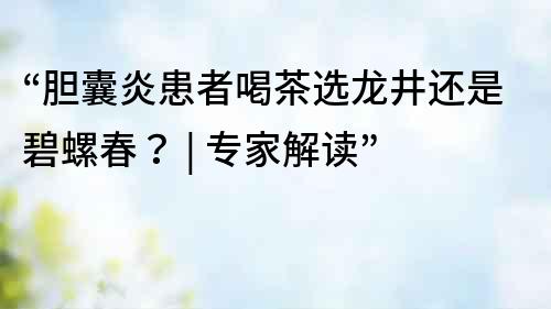 “胆囊炎患者喝茶选龙井还是碧螺春？ | 专家解读”