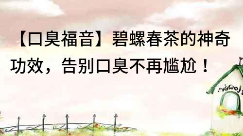 【口臭福音】碧螺春茶的神奇功效，告别口臭不再尴尬！