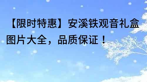 【限时特惠】安溪铁观音礼盒图片大全，品质保证！