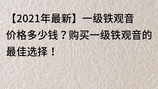 【2021年最新】一级铁观音价格多少钱？购买一级铁观音的最佳选择！