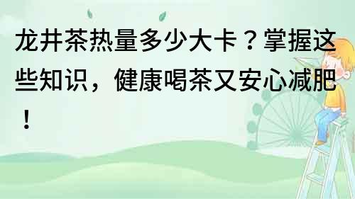 龙井茶热量多少大卡？掌握这些知识，健康喝茶又安心减肥！