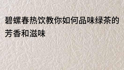 碧螺春热饮教你如何品味绿茶的芳香和滋味