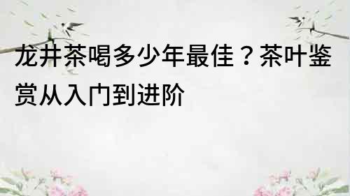 龙井茶喝多少年最佳？茶叶鉴赏从入门到进阶