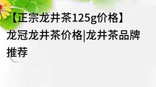 【正宗龙井茶125g价格】龙冠龙井茶价格|龙井茶品牌推荐